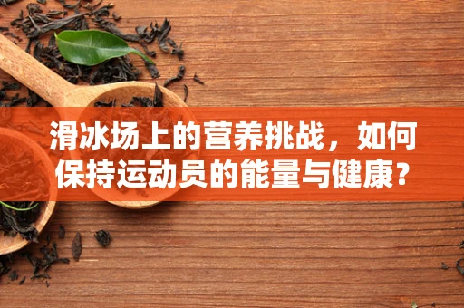 滑冰场上的营养挑战，如何保持运动员的能量与健康？