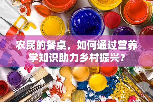 农民的餐桌，如何通过营养学知识助力乡村振兴？