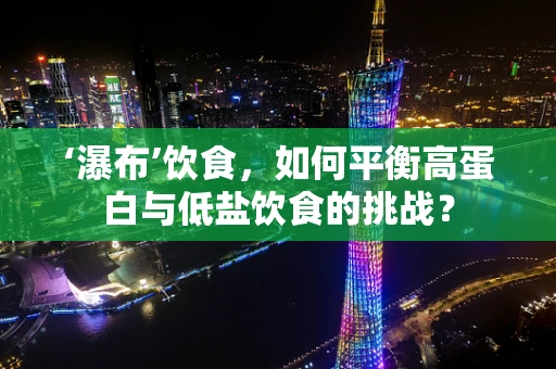 ‘瀑布’饮食，如何平衡高蛋白与低盐饮食的挑战？
