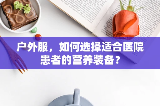 户外服，如何选择适合医院患者的营养装备？