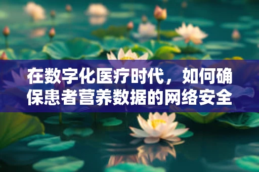 在数字化医疗时代，如何确保患者营养数据的网络安全？