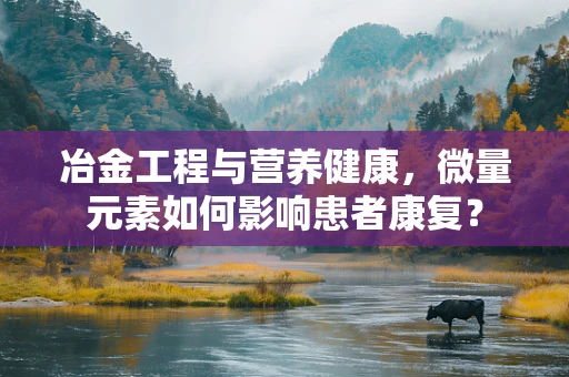 冶金工程与营养健康，微量元素如何影响患者康复？