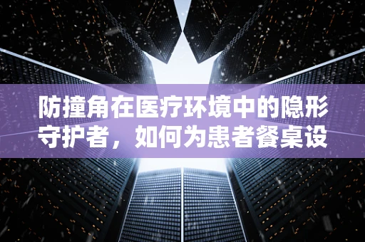 防撞角在医疗环境中的隐形守护者，如何为患者餐桌设计安全之选？