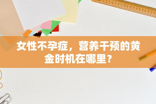 女性不孕症，营养干预的黄金时机在哪里？