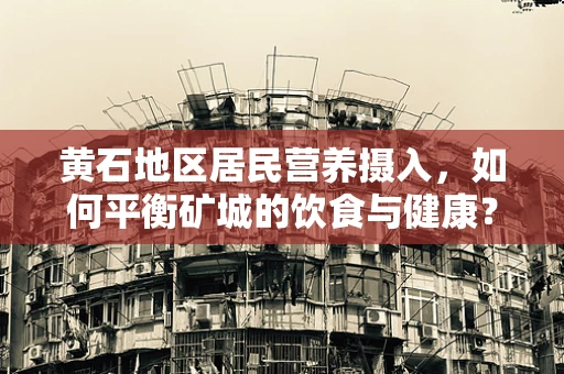 黄石地区居民营养摄入，如何平衡矿城的饮食与健康？