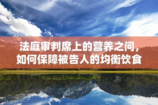 法庭审判席上的营养之问，如何保障被告人的均衡饮食？