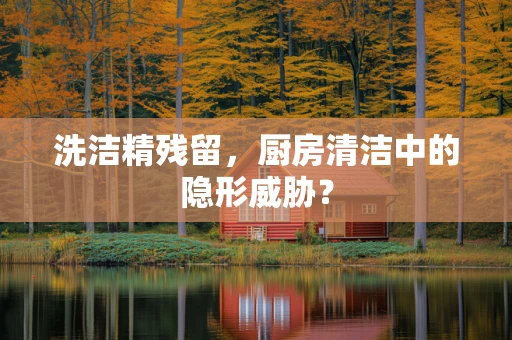 洗洁精残留，厨房清洁中的隐形威胁？