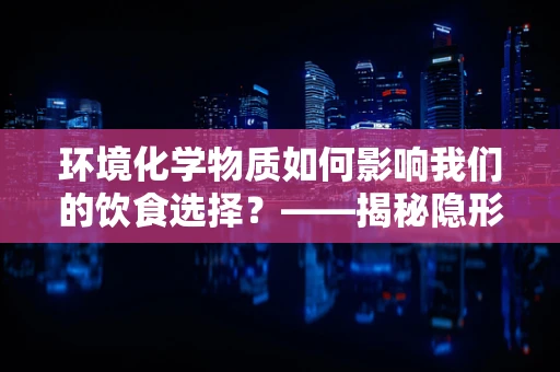 环境化学物质如何影响我们的饮食选择？——揭秘隐形的营养挑战