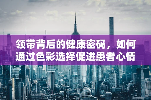 领带背后的健康密码，如何通过色彩选择促进患者心情恢复？