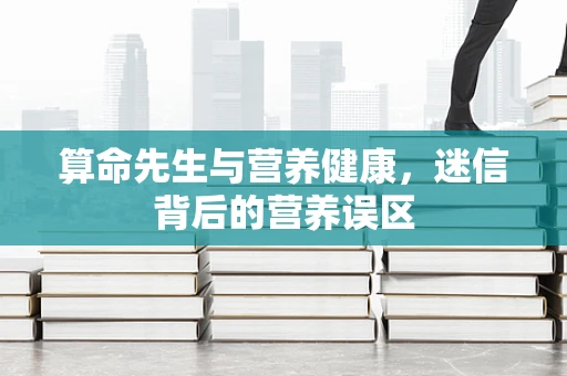 算命先生与营养健康，迷信背后的营养误区
