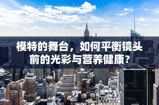 模特的舞台，如何平衡镜头前的光彩与营养健康？