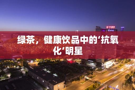 绿茶，健康饮品中的‘抗氧化’明星