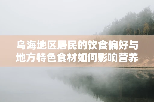 乌海地区居民的饮食偏好与地方特色食材如何影响营养均衡？