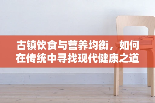 古镇饮食与营养均衡，如何在传统中寻找现代健康之道？