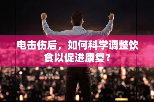 电击伤后，如何科学调整饮食以促进康复？