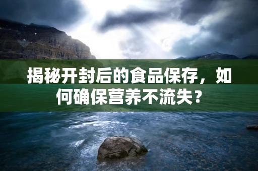 揭秘开封后的食品保存，如何确保营养不流失？