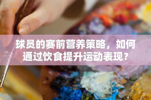 球员的赛前营养策略，如何通过饮食提升运动表现？