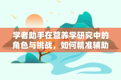 学者助手在营养学研究中的角色与挑战，如何精准辅助数据收集与解读？