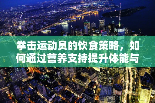 拳击运动员的饮食策略，如何通过营养支持提升体能与耐力？