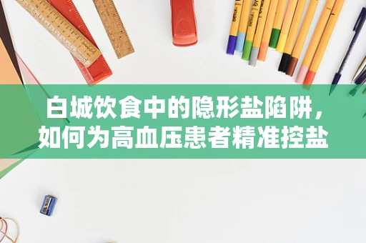 白城饮食中的隐形盐陷阱，如何为高血压患者精准控盐？