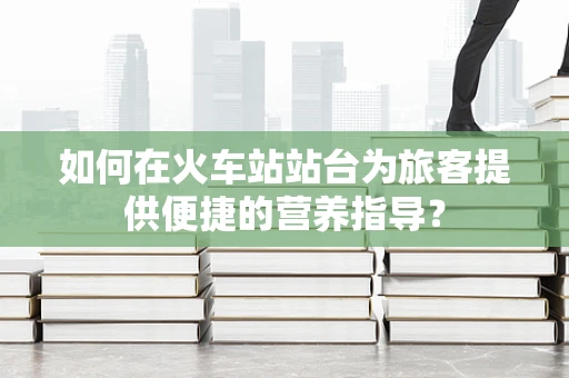如何在火车站站台为旅客提供便捷的营养指导？