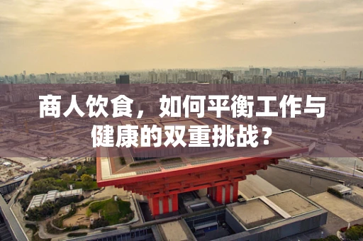 商人饮食，如何平衡工作与健康的双重挑战？