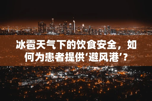 冰雹天气下的饮食安全，如何为患者提供‘避风港’？