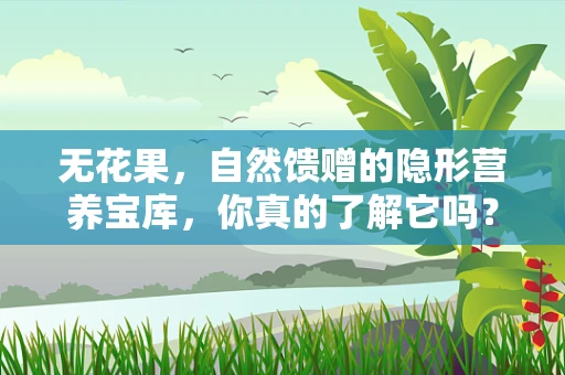 无花果，自然馈赠的隐形营养宝库，你真的了解它吗？