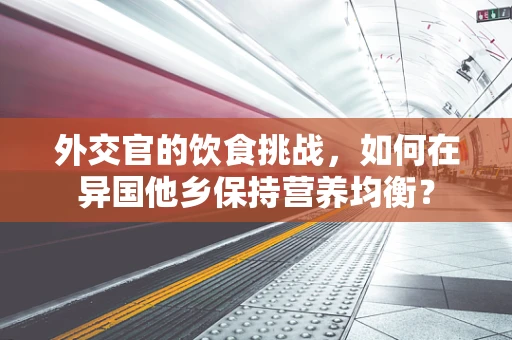 外交官的饮食挑战，如何在异国他乡保持营养均衡？