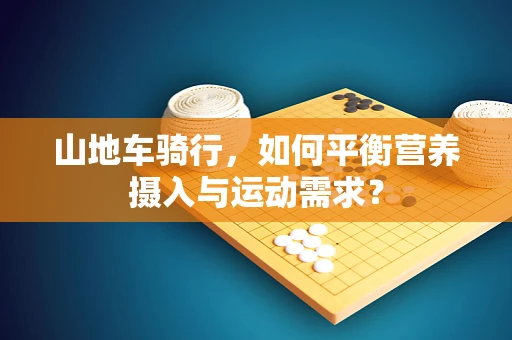 山地车骑行，如何平衡营养摄入与运动需求？