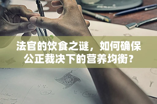 法官的饮食之谜，如何确保公正裁决下的营养均衡？