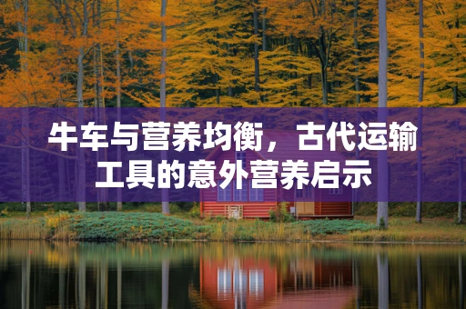 牛车与营养均衡，古代运输工具的意外营养启示