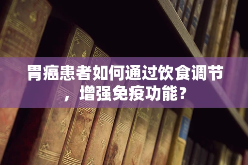 胃癌患者如何通过饮食调节，增强免疫功能？