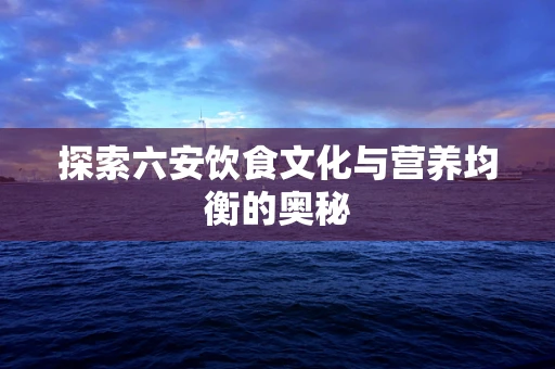 探索六安饮食文化与营养均衡的奥秘