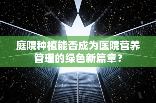 庭院种植能否成为医院营养管理的绿色新篇章？