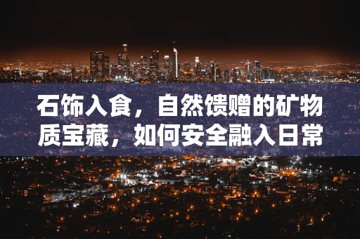 石饰入食，自然馈赠的矿物质宝藏，如何安全融入日常饮食？