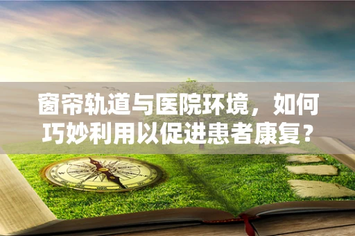 窗帘轨道与医院环境，如何巧妙利用以促进患者康复？