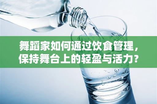 舞蹈家如何通过饮食管理，保持舞台上的轻盈与活力？