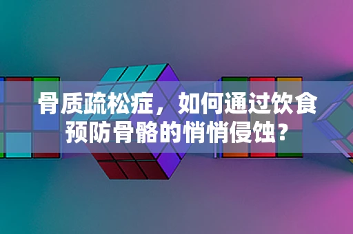骨质疏松症，如何通过饮食预防骨骼的悄悄侵蚀？