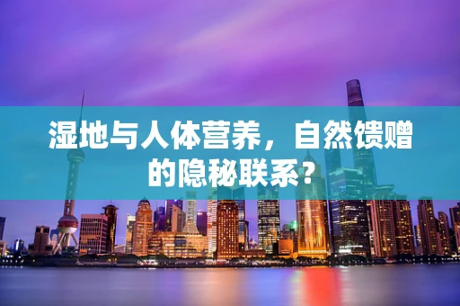 湿地与人体营养，自然馈赠的隐秘联系？
