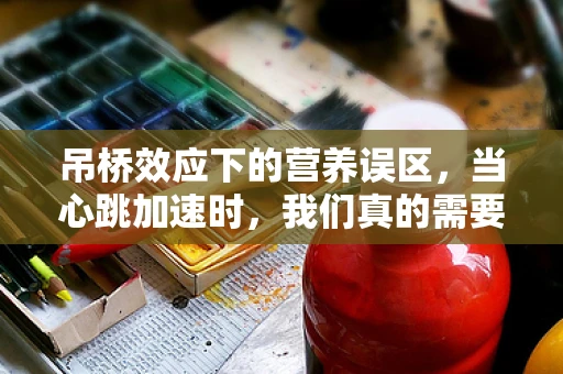 吊桥效应下的营养误区，当心跳加速时，我们真的需要更多能量吗？
