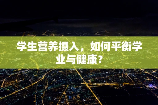 学生营养摄入，如何平衡学业与健康？