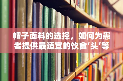 帽子面料的选择，如何为患者提供最适宜的饮食‘头’等舱？