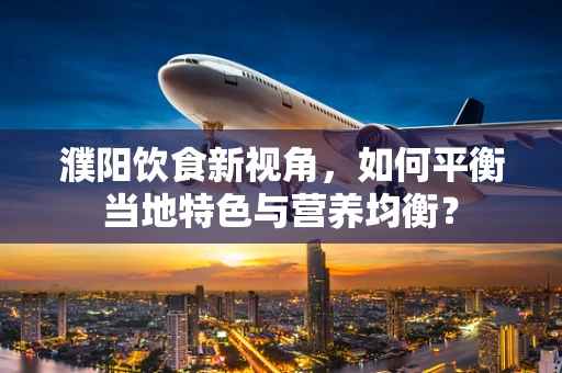 濮阳饮食新视角，如何平衡当地特色与营养均衡？
