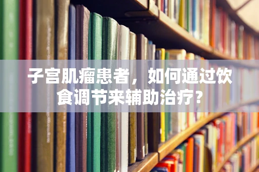 子宫肌瘤患者，如何通过饮食调节来辅助治疗？