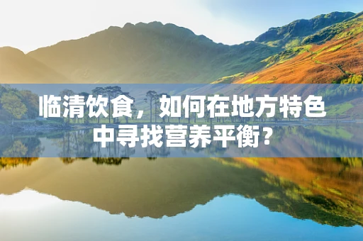 临清饮食，如何在地方特色中寻找营养平衡？