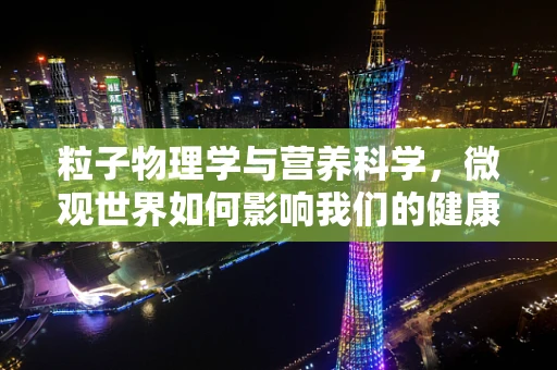 粒子物理学与营养科学，微观世界如何影响我们的健康？
