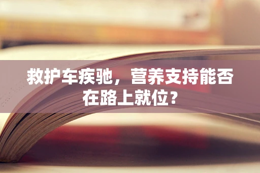 救护车疾驰，营养支持能否在路上就位？