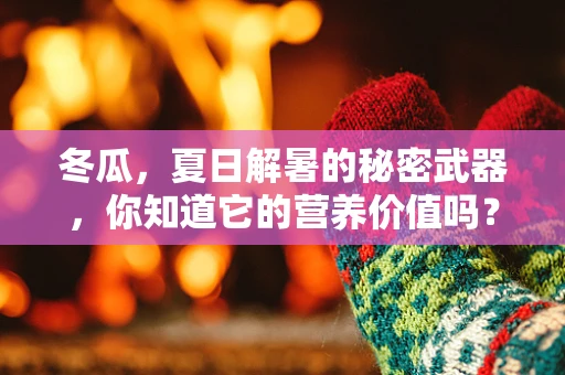 冬瓜，夏日解暑的秘密武器，你知道它的营养价值吗？