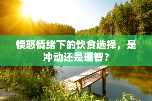 愤怒情绪下的饮食选择，是冲动还是理智？